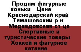 Продам фигурные коньки › Цена ­ 500 - Краснодарский край, Тимашевский р-н, Медведовская ст-ца Спортивные и туристические товары » Хоккей и фигурное катание   